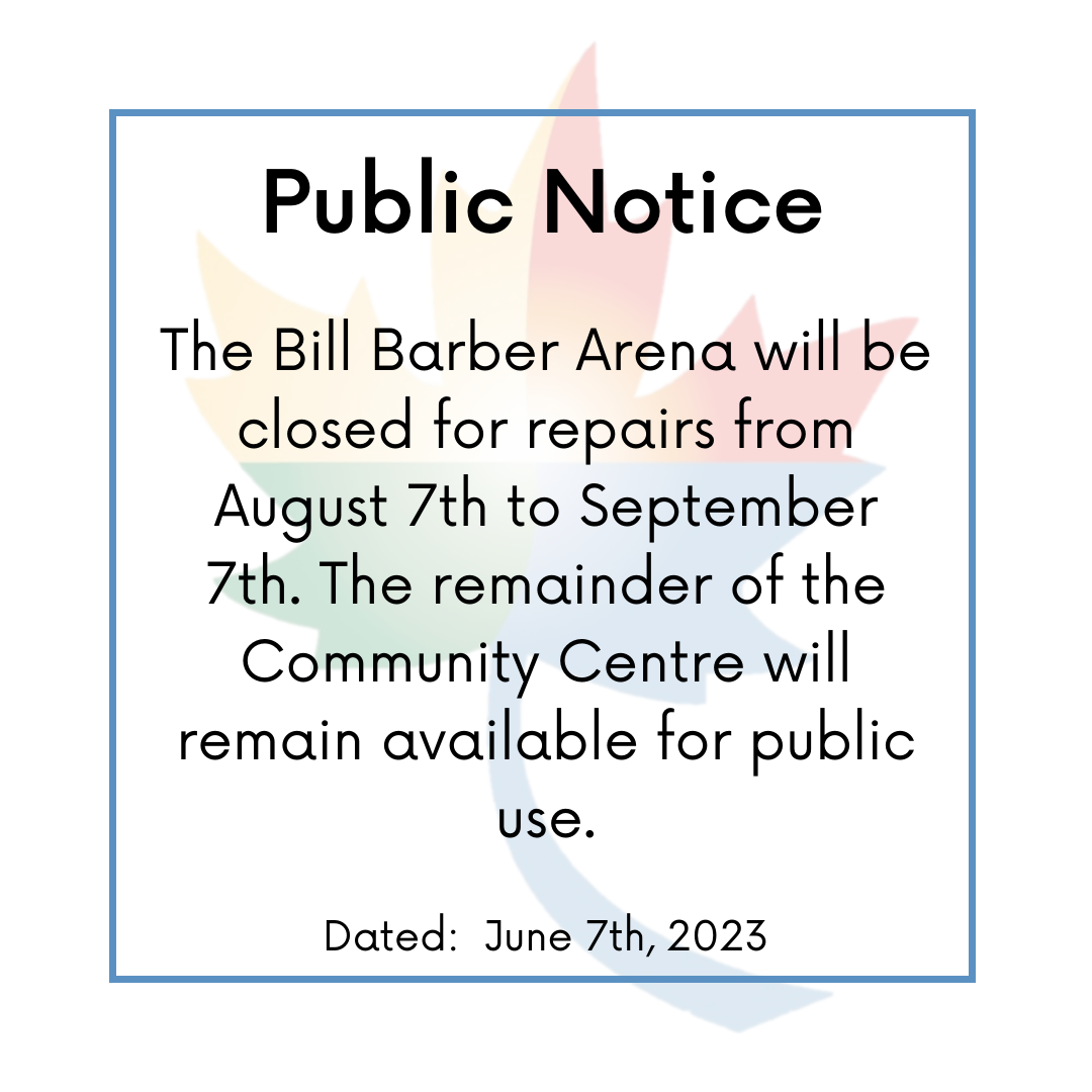 Public Notice:  The Bill Barber Arena will be closed for repairs from August 7th to September 7th. The remainder of the Community Centre will remain available for public use.   Dated: June 7th, 2023